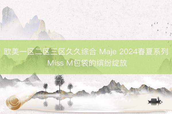 欧美一区二区三区久久综合 Maje 2024春夏系列 Miss M包袋的缤纷绽放