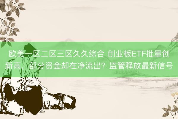 欧美一区二区三区久久综合 创业板ETF批量创新高，部分资金却在净流出？监管释放最新信号