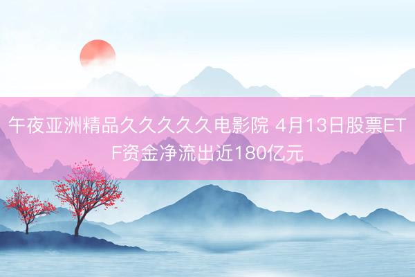 午夜亚洲精品久久久久久电影院 4月13日股票ETF资金净流出近180亿元