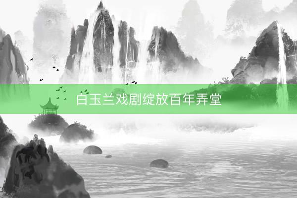 白玉兰戏剧绽放百年弄堂