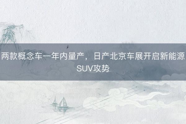 两款概念车一年内量产，日产北京车展开启新能源SUV攻势
