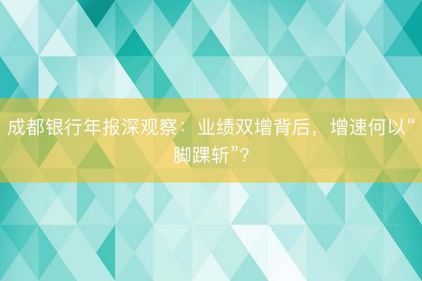 成都银行年报深观察：业绩双增背后，增速何以“脚踝斩”？