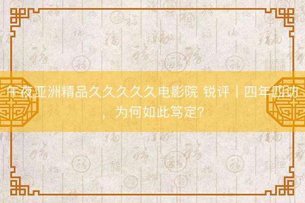 午夜亚洲精品久久久久久电影院 锐评｜四年四访，为何如此笃定？