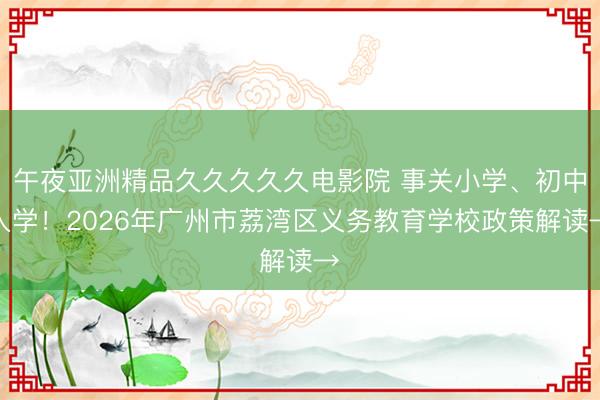 午夜亚洲精品久久久久久电影院 事关小学、初中入学！2026年广州市荔湾区义务教育学校政策解读→