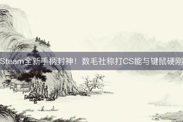 Steam全新手柄封神！数毛社称打CS能与键鼠硬刚
