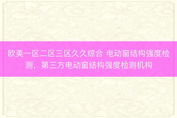 欧美一区二区三区久久综合 电动窗结构强度检测，第三方电动窗结构强度检测机构
