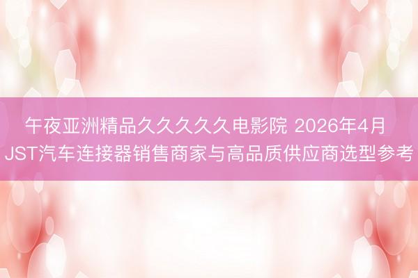午夜亚洲精品久久久久久电影院 2026年4月 JST汽车连接器销售商家与高品质供应商选型参考