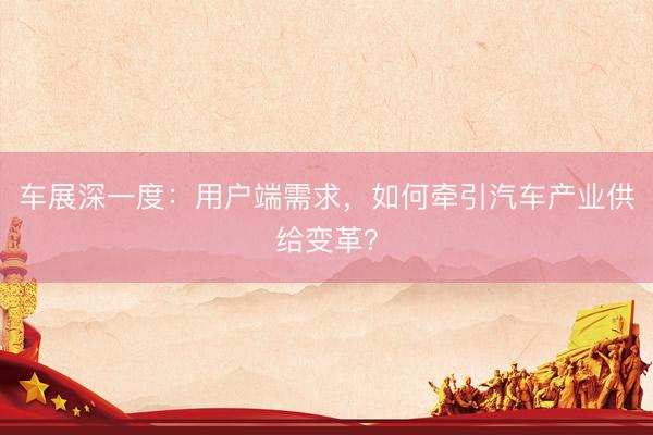 车展深一度：用户端需求，如何牵引汽车产业供给变革？