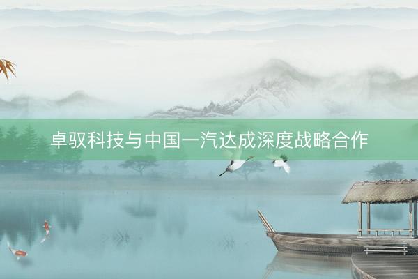 卓驭科技与中国一汽达成深度战略合作