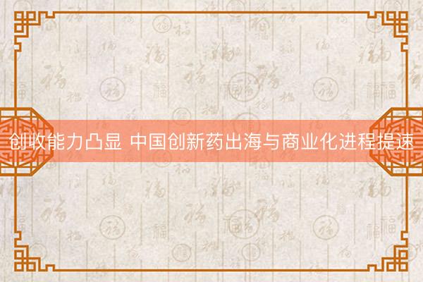 创收能力凸显 中国创新药出海与商业化进程提速