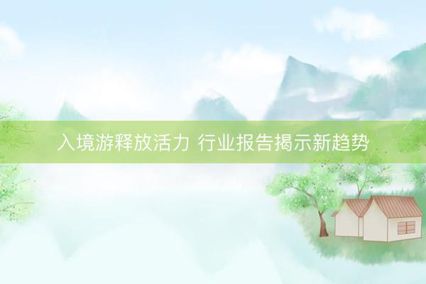 入境游释放活力 行业报告揭示新趋势