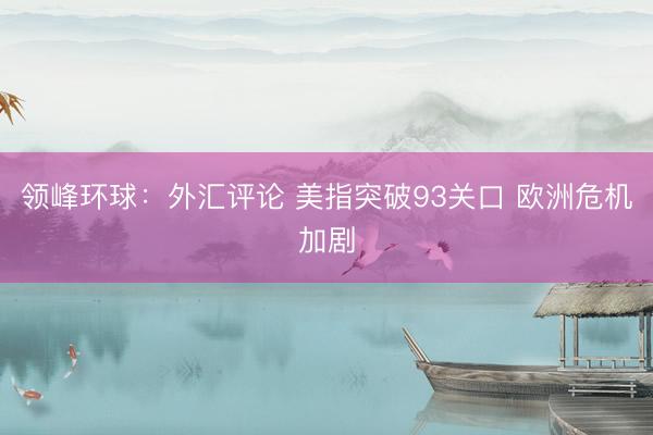 领峰环球：外汇评论 美指突破93关口 欧洲危机加剧
