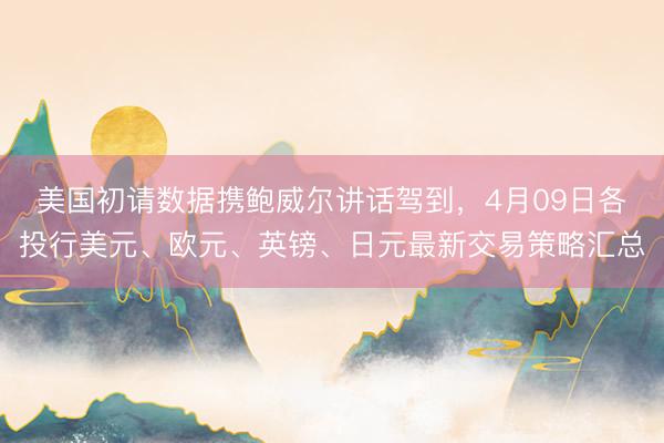 美国初请数据携鲍威尔讲话驾到，4月09日各投行美元、欧元、英镑、日元最新交易策略汇总