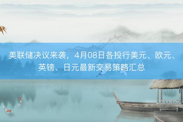 美联储决议来袭，4月08日各投行美元、欧元、英镑、日元最新交易策略汇总
