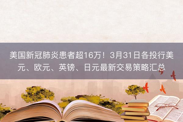 美国新冠肺炎患者超16万！3月31日各投行美元、欧元、英镑、日元最新交易策略汇总