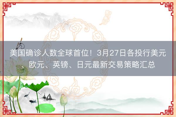 美国确诊人数全球首位！3月27日各投行美元、欧元、英镑、日元最新交易策略汇总