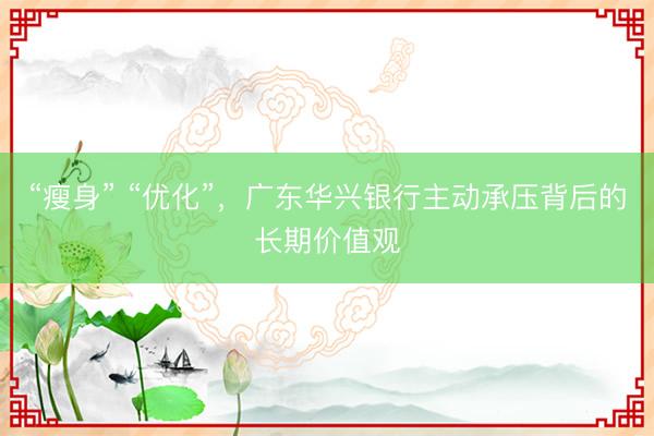 “瘦身” “优化”，广东华兴银行主动承压背后的长期价值观