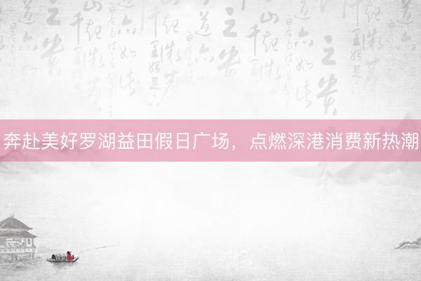 奔赴美好罗湖益田假日广场，点燃深港消费新热潮