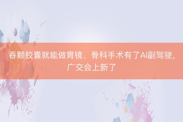 吞颗胶囊就能做胃镜、骨科手术有了AI副驾驶，广交会上新了