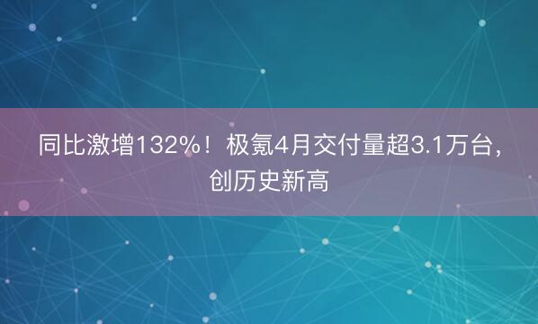 同比激增132%！极氪4月交付量超3.1万台，创历史新高