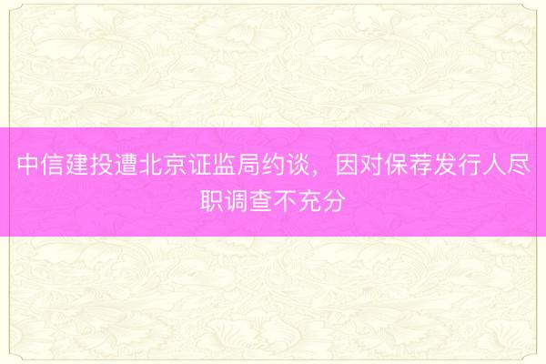 中信建投遭北京证监局约谈，因对保荐发行人尽职调查不充分