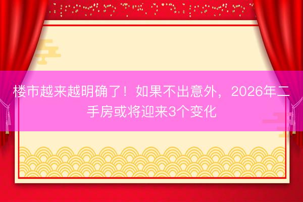 楼市越来越明确了！如果不出意外，2026年二手房或将迎来3个变化