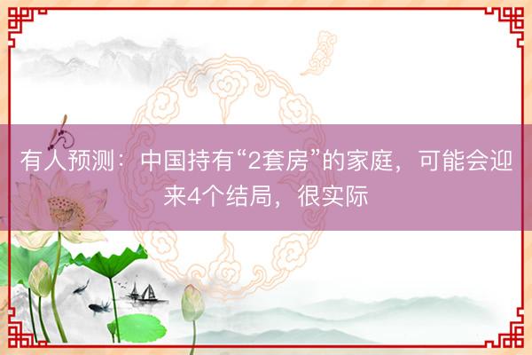 有人预测：中国持有“2套房”的家庭，可能会迎来4个结局，很实际
