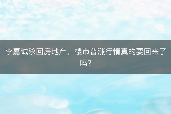 李嘉诚杀回房地产，楼市普涨行情真的要回来了吗？