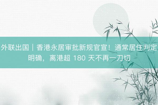 外联出国｜香港永居审批新规官宣！通常居住判定明确，离港超 180 天不再一刀切