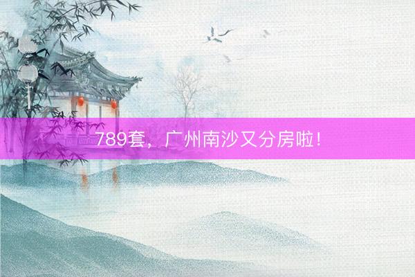 789套，广州南沙又分房啦！