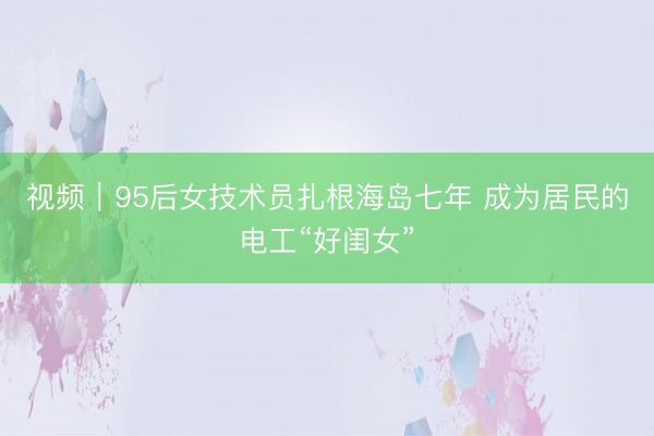 视频｜95后女技术员扎根海岛七年 成为居民的电工“好闺女”