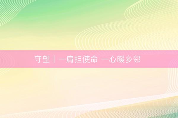 守望｜一肩担使命 一心暖乡邻 