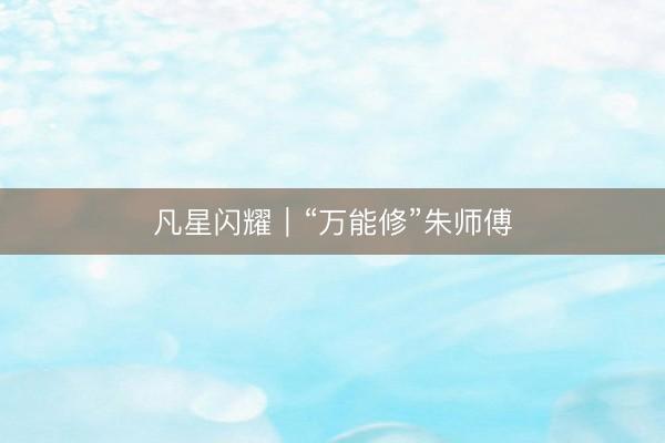 凡星闪耀｜“万能修”朱师傅