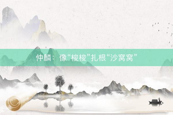 仲麟：像“梭梭”扎根“沙窝窝”