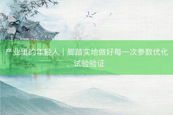 产业里的年轻人｜脚踏实地做好每一次参数优化、试验验证 