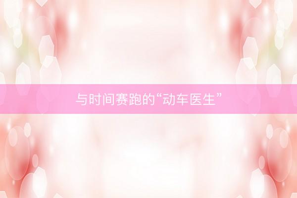 与时间赛跑的“动车医生”