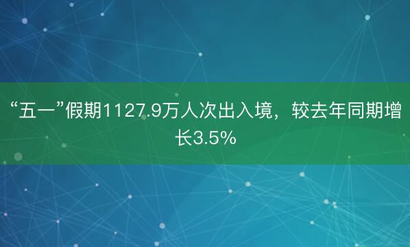 “五一”假期1127.9万人次出入境，较去年同期增长3.5%
