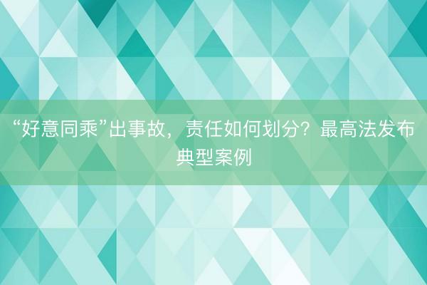 “好意同乘”出事故，责任如何划分？最高法发布典型案例