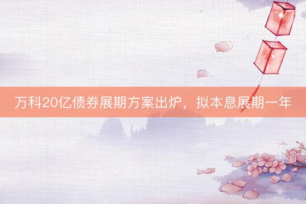 万科20亿债券展期方案出炉，拟本息展期一年