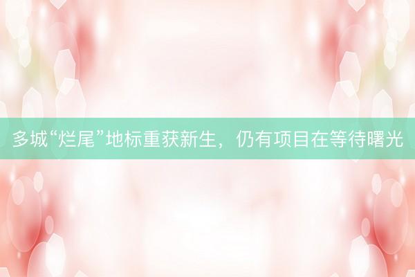 多城“烂尾”地标重获新生，仍有项目在等待曙光
