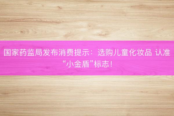 国家药监局发布消费提示：选购儿童化妆品 认准“小金盾”标志！