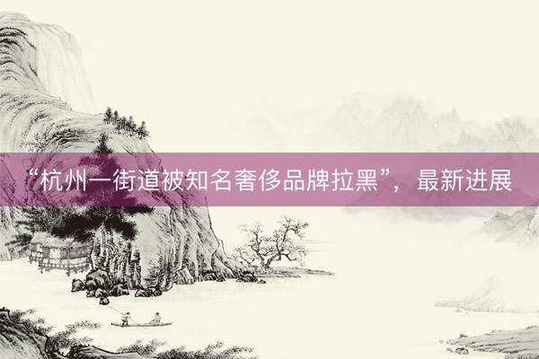 “杭州一街道被知名奢侈品牌拉黑”，最新进展