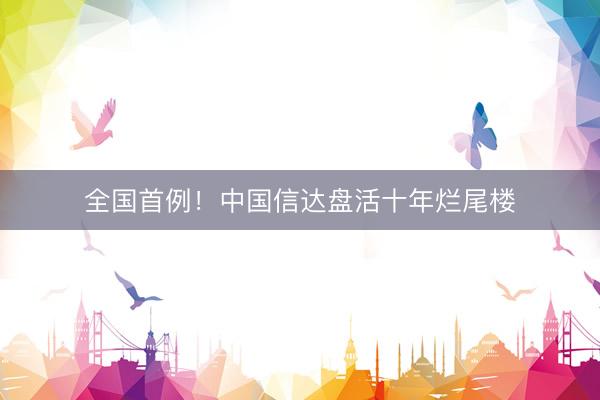 全国首例！中国信达盘活十年烂尾楼