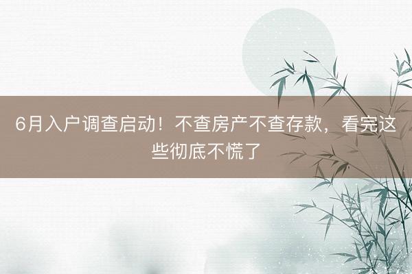 6月入户调查启动！不查房产不查存款，看完这些彻底不慌了