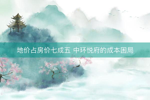 地价占房价七成五 中环悦府的成本困局