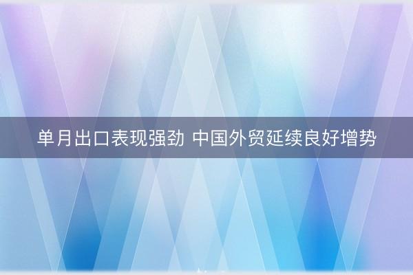 单月出口表现强劲 中国外贸延续良好增势