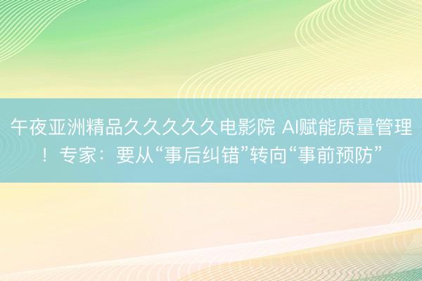 午夜亚洲精品久久久久久电影院 AI赋能质量管理！专家：要从“事后纠错”转向“事前预防”