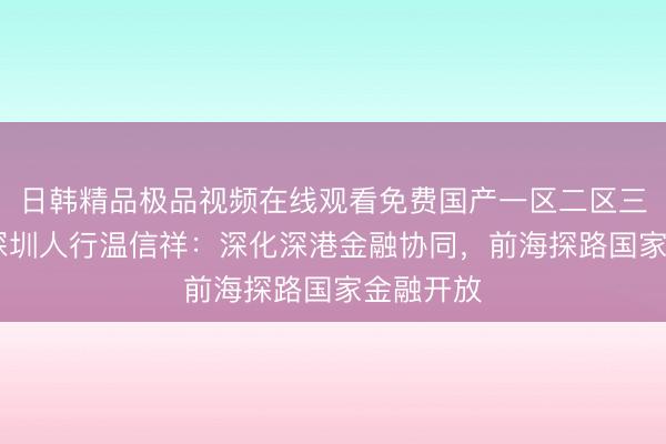 日韩精品极品视频在线观看免费国产一区二区三区乱码 深圳人行温信祥：深化深港金融协同，前海探路国家金融开放