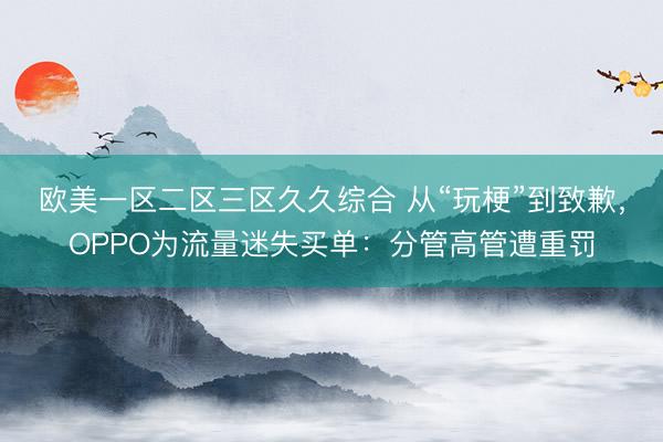 欧美一区二区三区久久综合 从“玩梗”到致歉，OPPO为流量迷失买单：分管高管遭重罚
