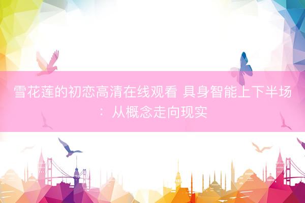 雪花莲的初恋高清在线观看 具身智能上下半场：从概念走向现实